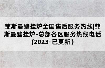 菲斯曼壁挂炉全国售后服务热线|菲斯曼壁挂炉-总部各区服务热线电话(2023-已更新）